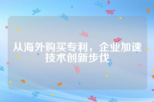 从海外购买专利，企业加速技术创新步伐