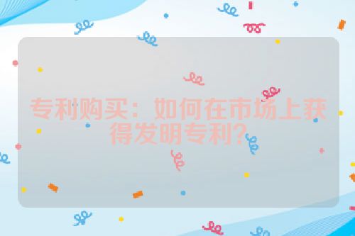 专利购买：如何在市场上获得发明专利？