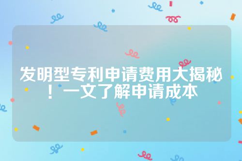 发明型专利申请费用大揭秘！一文了解申请成本