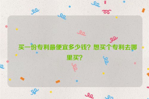 ​买一份专利最便宜多少钱？想买个专利去哪里买？