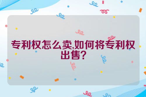 专利权怎么卖,如何将专利权出售？