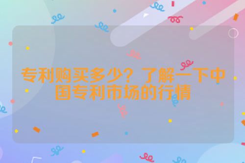 专利购买多少？了解一下中国专利市场的行情