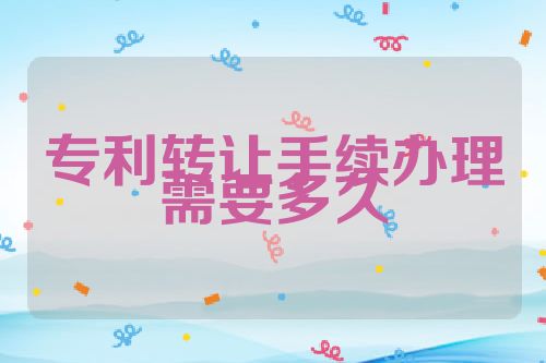 专利转让手续办理需要多久