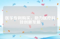 医学专利购买，助力医疗科技创新发展