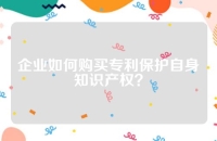 企业如何购买专利保护自身知识产权？