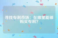 寻找专利市场：在哪里能够购买专利？