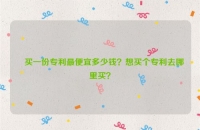 ​买一份专利最便宜多少钱？想买个专利去哪里买？