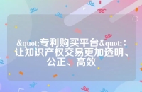 "专利购买平台"：让知识产权交易更加透明、公正、高效