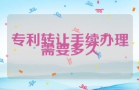 专利转让手续办理需要多久